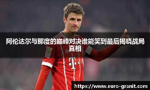 阿伦达尔与那度的巅峰对决谁能笑到最后揭晓战局真相